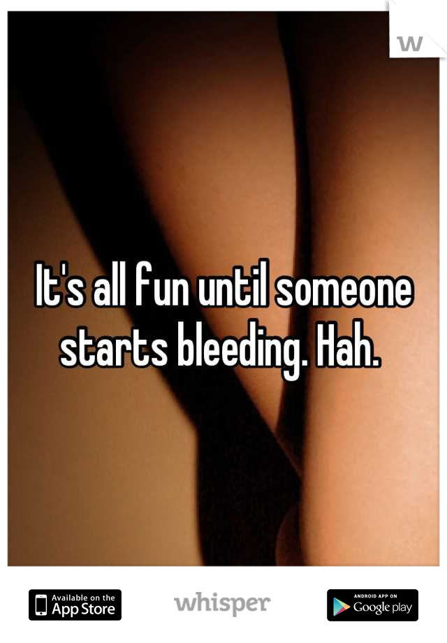 It's all fun until someone starts bleeding. Hah. 