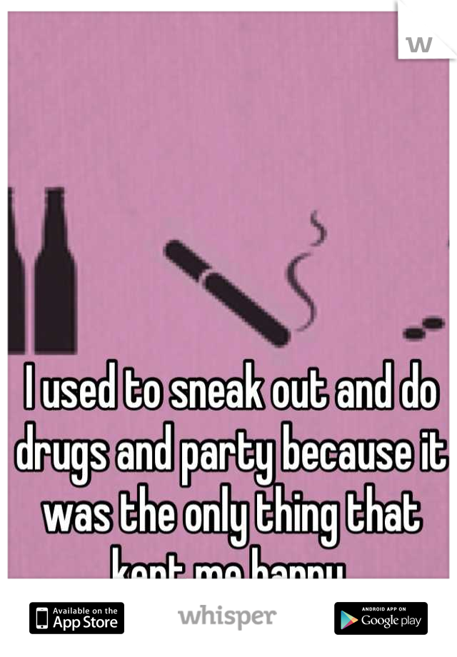 I used to sneak out and do drugs and party because it was the only thing that kept me happy.