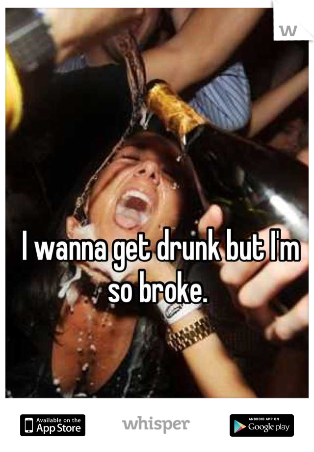 I wanna get drunk but I'm so broke. 