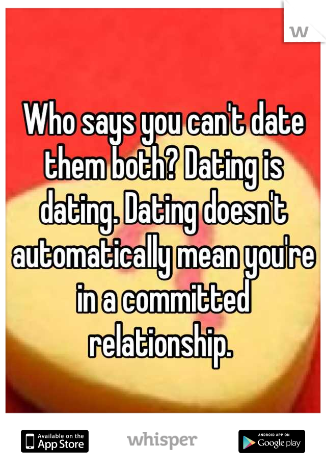 Who says you can't date them both? Dating is dating. Dating doesn't automatically mean you're in a committed relationship. 