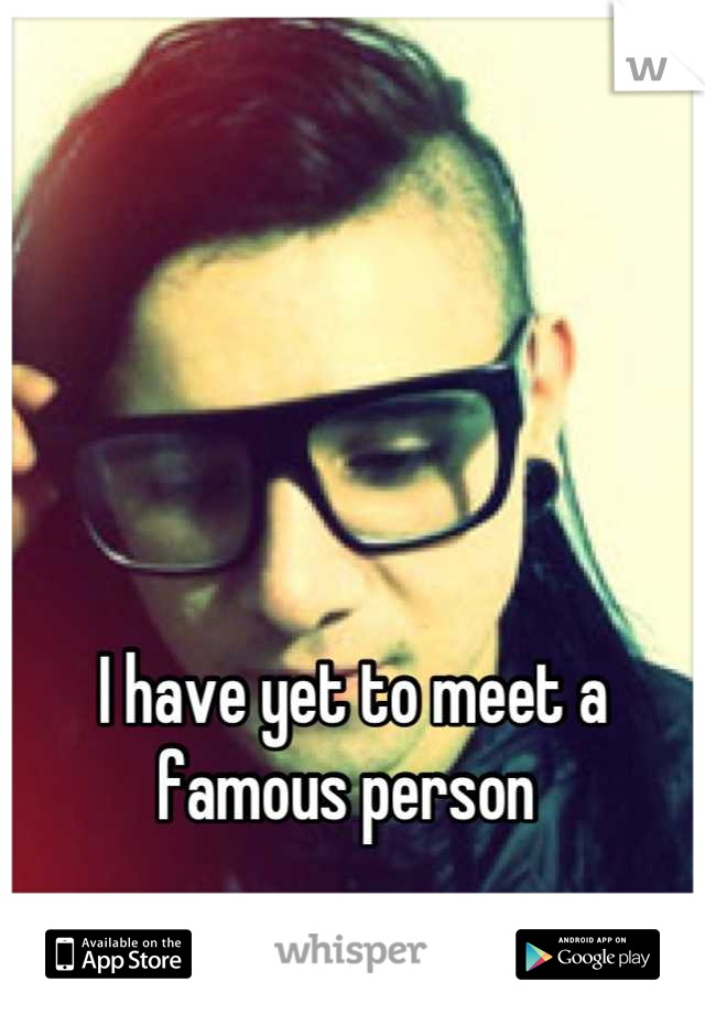 




I have yet to meet a famous person 