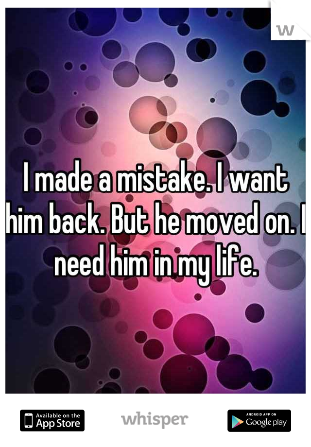 I made a mistake. I want him back. But he moved on. I need him in my life.
