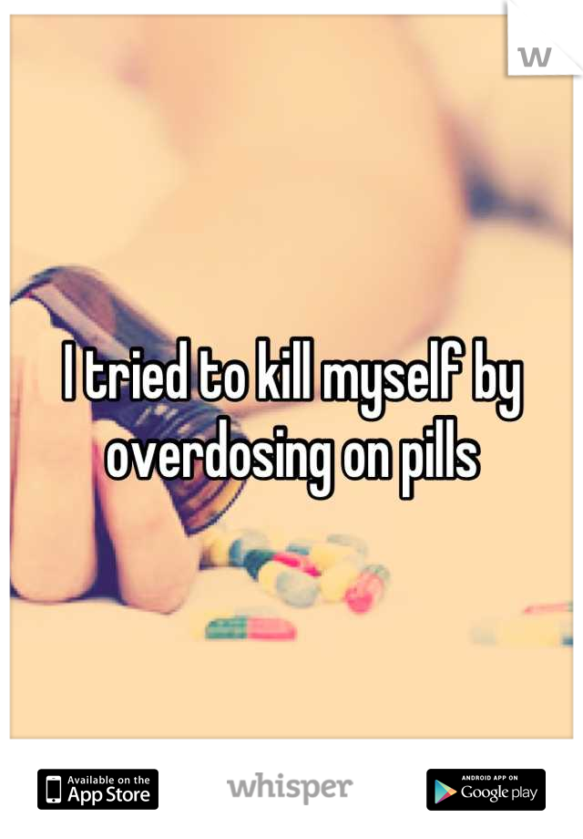 I tried to kill myself by overdosing on pills