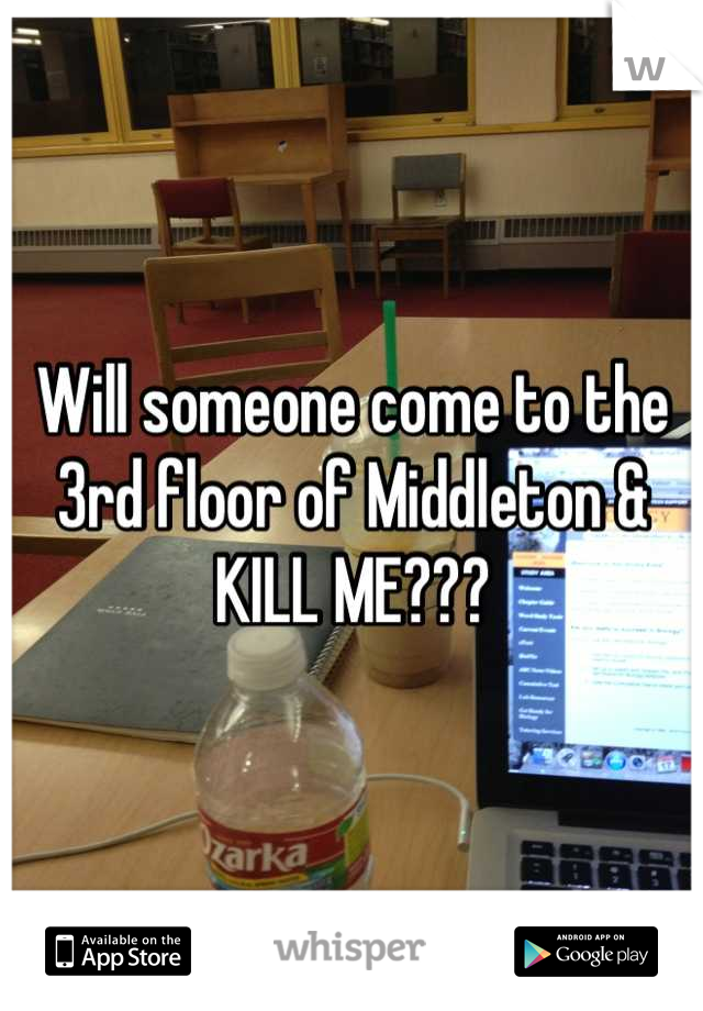 Will someone come to the 3rd floor of Middleton & KILL ME???