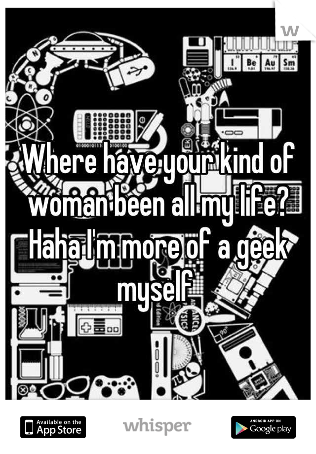 Where have your kind of woman been all my life? Haha I'm more of a geek myself 