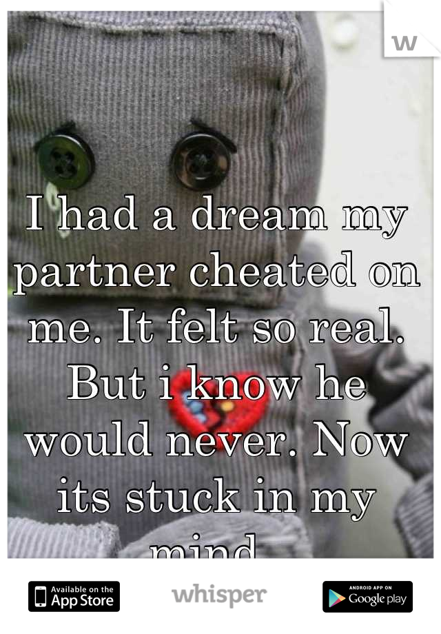 I had a dream my partner cheated on me. It felt so real. But i know he would never. Now its stuck in my mind. 