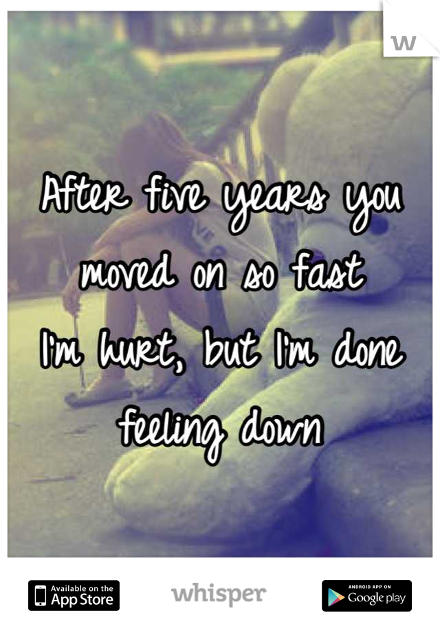After five years you moved on so fast
I'm hurt, but I'm done feeling down