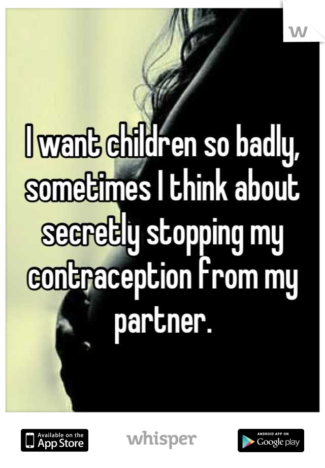 I want children so badly, sometimes I think about secretly stopping my contraception from my partner.