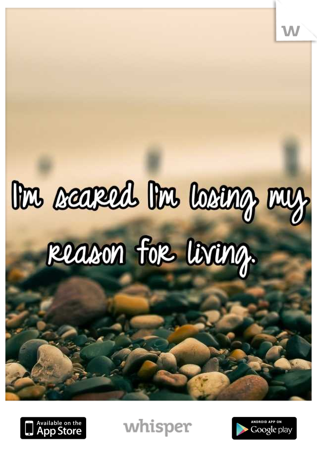 I'm scared I'm losing my reason for living. 