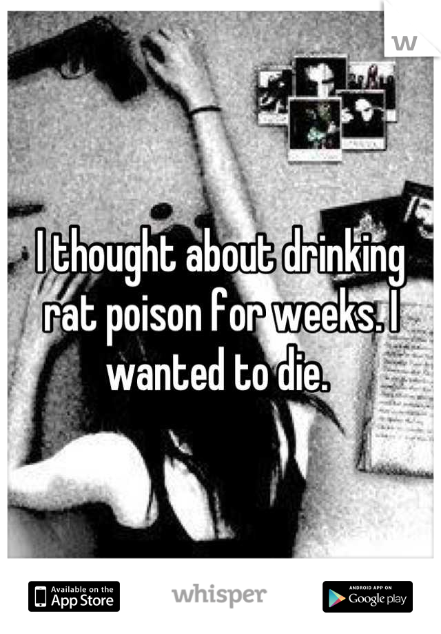 I thought about drinking rat poison for weeks. I wanted to die. 