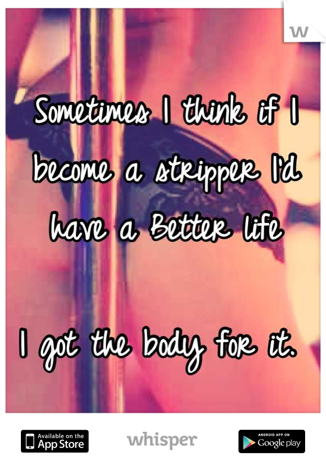 Sometimes I think if I become a stripper I'd have a Better life 

I got the body for it. 
