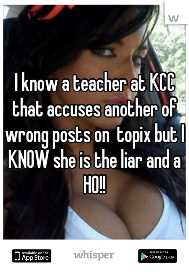 I know a teacher at KCC that accuses another of wrong posts on  topix but I KNOW she is the liar and a HO!!