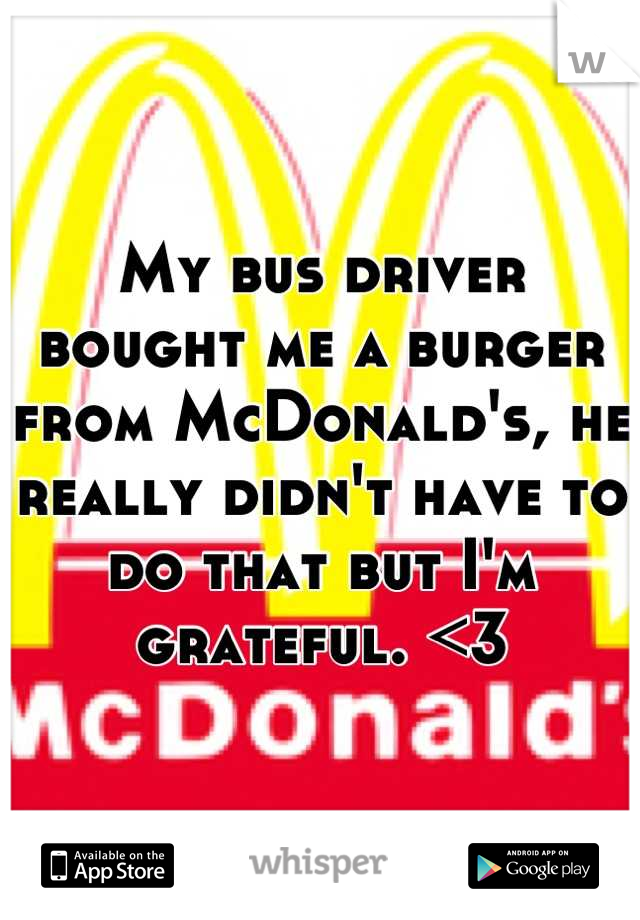 My bus driver bought me a burger from McDonald's, he really didn't have to do that but I'm grateful. <3