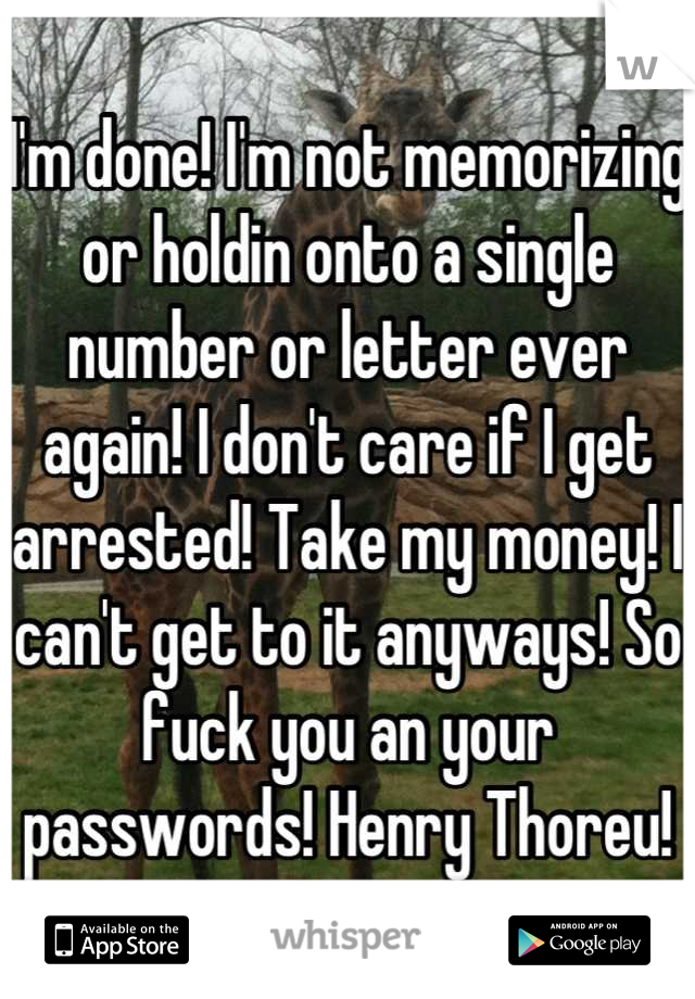 I'm done! I'm not memorizing or holdin onto a single number or letter ever again! I don't care if I get arrested! Take my money! I can't get to it anyways! So fuck you an your passwords! Henry Thoreu!