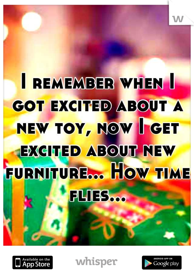 I remember when I got excited about a new toy, now I get excited about new furniture... How time flies...