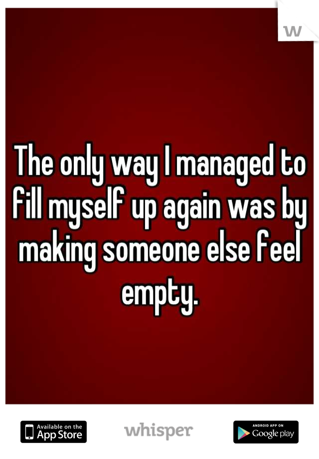 The only way I managed to fill myself up again was by making someone else feel empty.