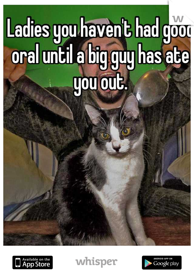 Ladies you haven't had good oral until a big guy has ate you out.