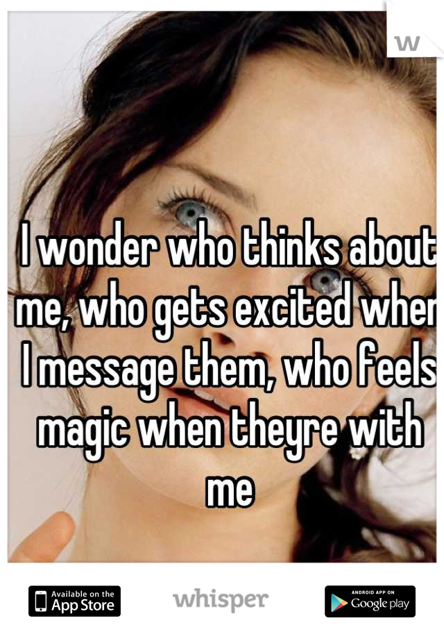 I wonder who thinks about me, who gets excited when I message them, who feels magic when theyre with me