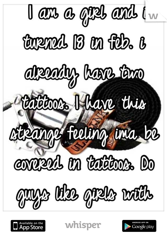  I am a girl and i turned 18 in feb. i already have two tattoos. I have this strange feeling ima be covered in tattoos. Do guys like girls with tats?
