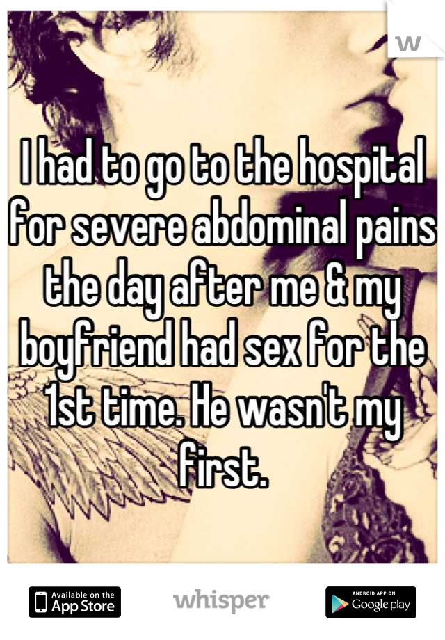 I had to go to the hospital for severe abdominal pains the day after me & my boyfriend had sex for the 1st time. He wasn't my first.