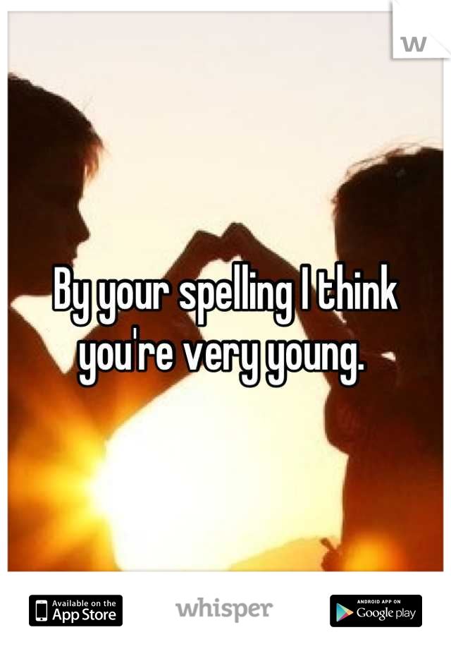 By your spelling I think you're very young. 