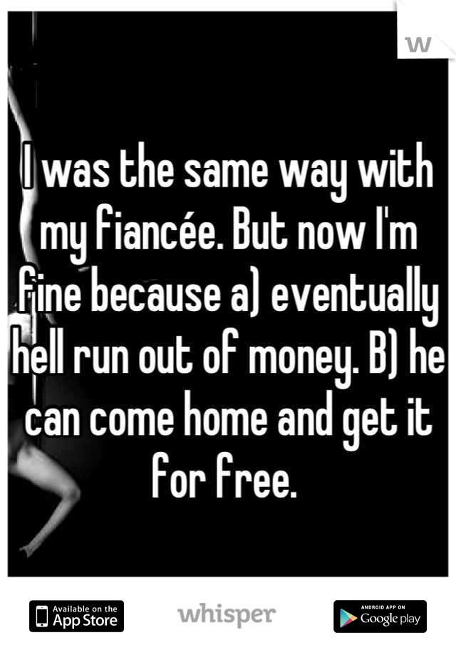 I was the same way with my fiancée. But now I'm fine because a) eventually hell run out of money. B) he can come home and get it for free. 