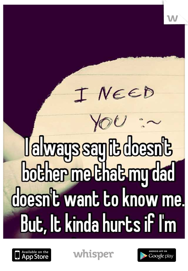 I always say it doesn't bother me that my dad doesn't want to know me. But, It kinda hurts if I'm honest. 
