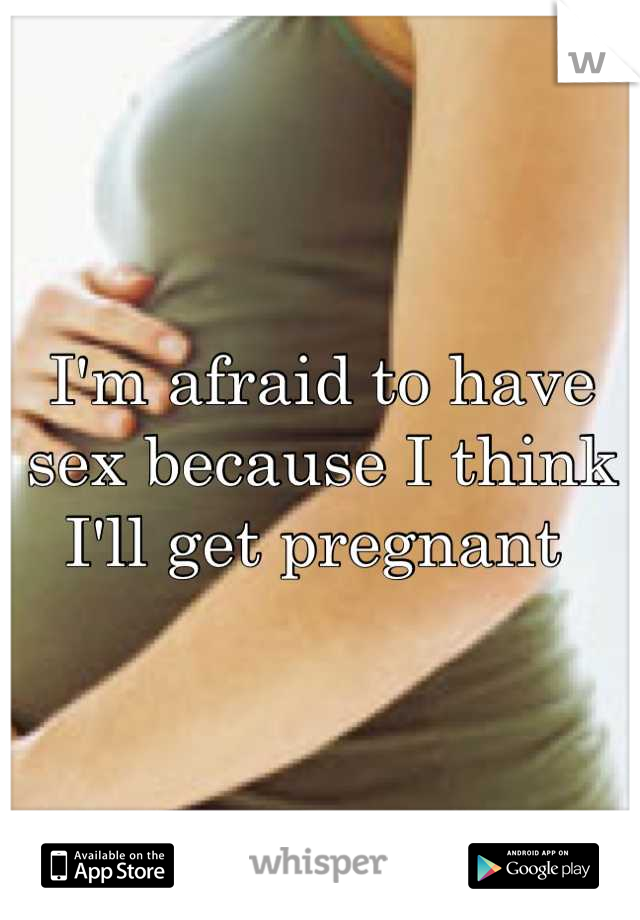 I'm afraid to have sex because I think I'll get pregnant 