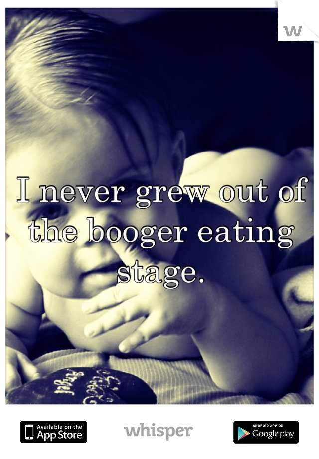 I never grew out of the booger eating stage.