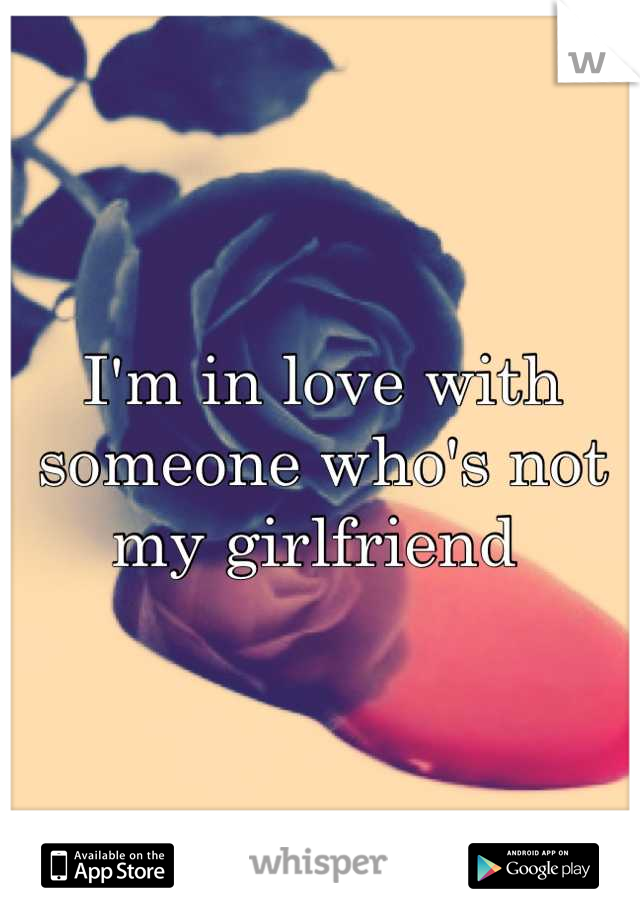 I'm in love with someone who's not my girlfriend 