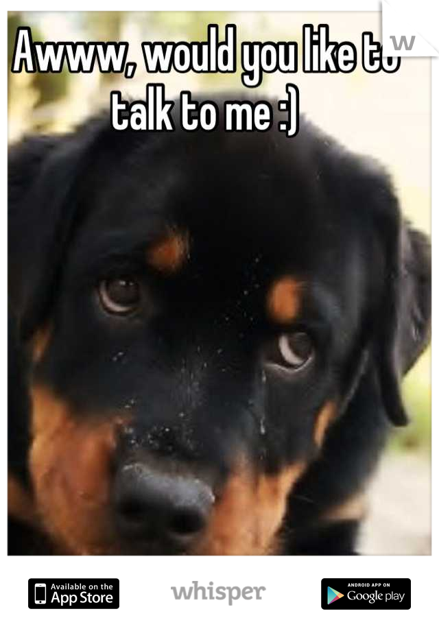 Awww, would you like to talk to me :)