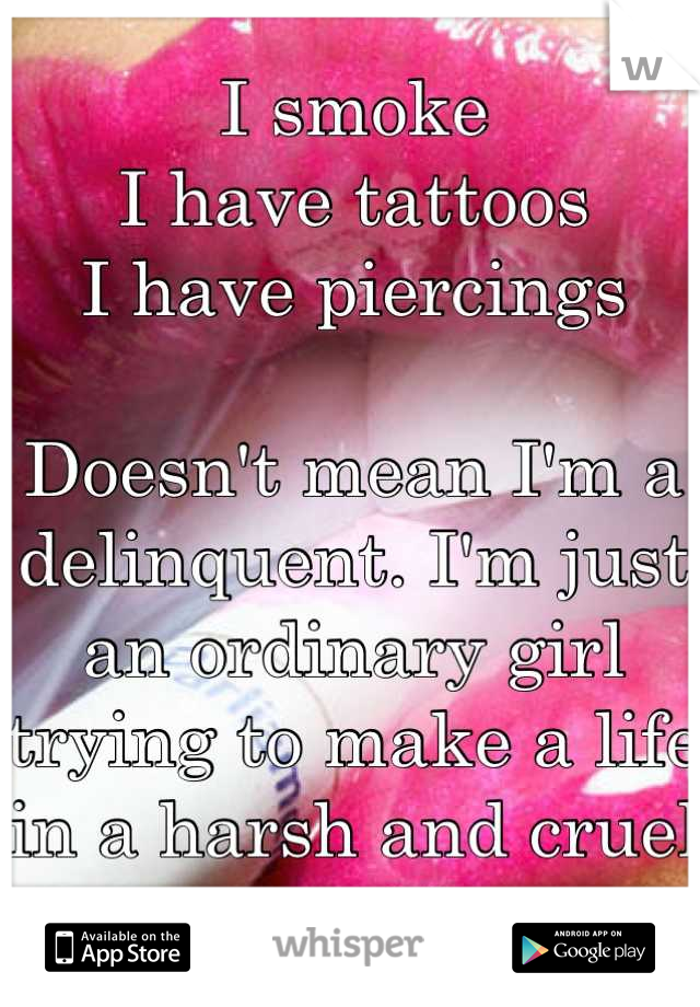 I smoke
I have tattoos
I have piercings

Doesn't mean I'm a delinquent. I'm just an ordinary girl trying to make a life in a harsh and cruel world