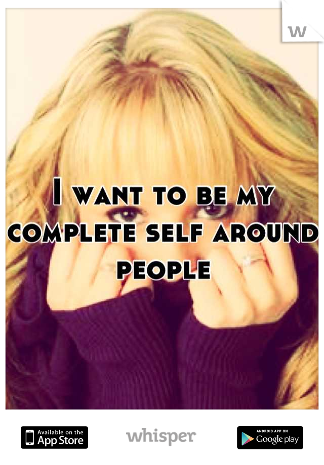 I want to be my complete self around people