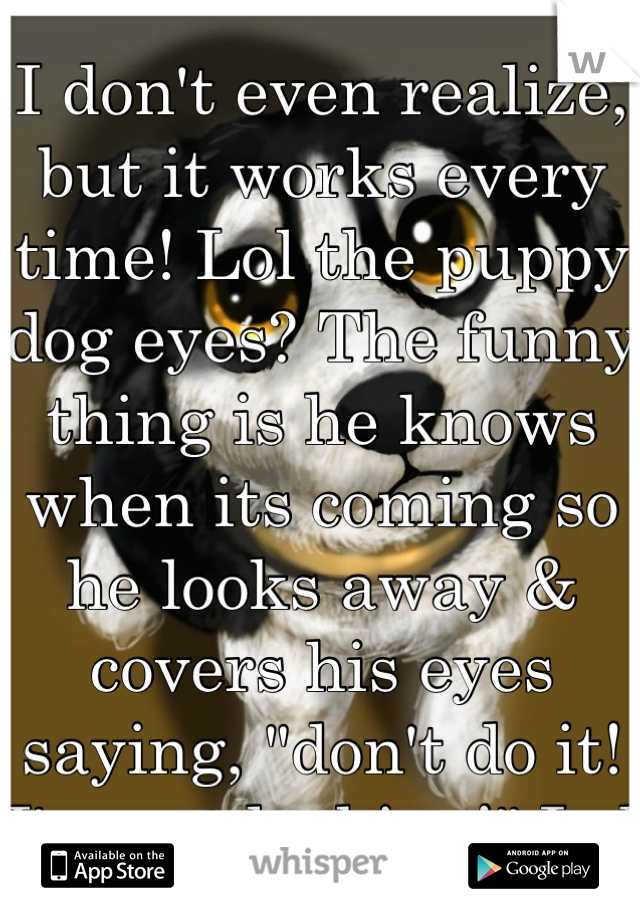 I don't even realize, but it works every time! Lol the puppy dog eyes? The funny thing is he knows when its coming so he looks away & covers his eyes saying, "don't do it! I'm not looking!" Lol