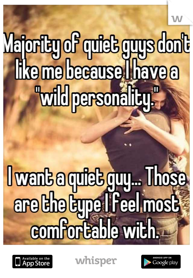 Majority of quiet guys don't like me because I have a "wild personality." 


I want a quiet guy... Those are the type I feel most comfortable with. 