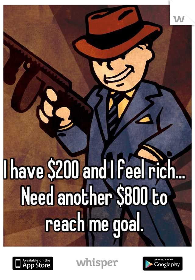 I have $200 and I feel rich... Need another $800 to reach me goal.