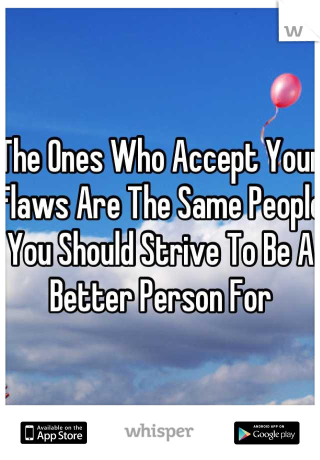 The Ones Who Accept Your Flaws Are The Same People You Should Strive To Be A Better Person For