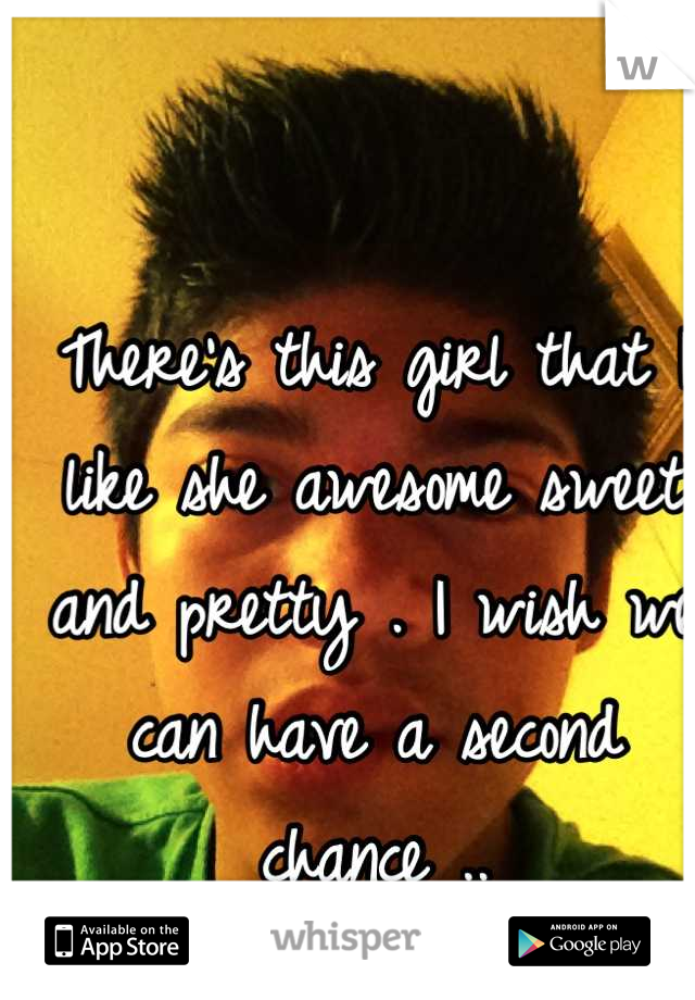 There's this girl that I like she awesome sweet and pretty . I wish we can have a second chance ..