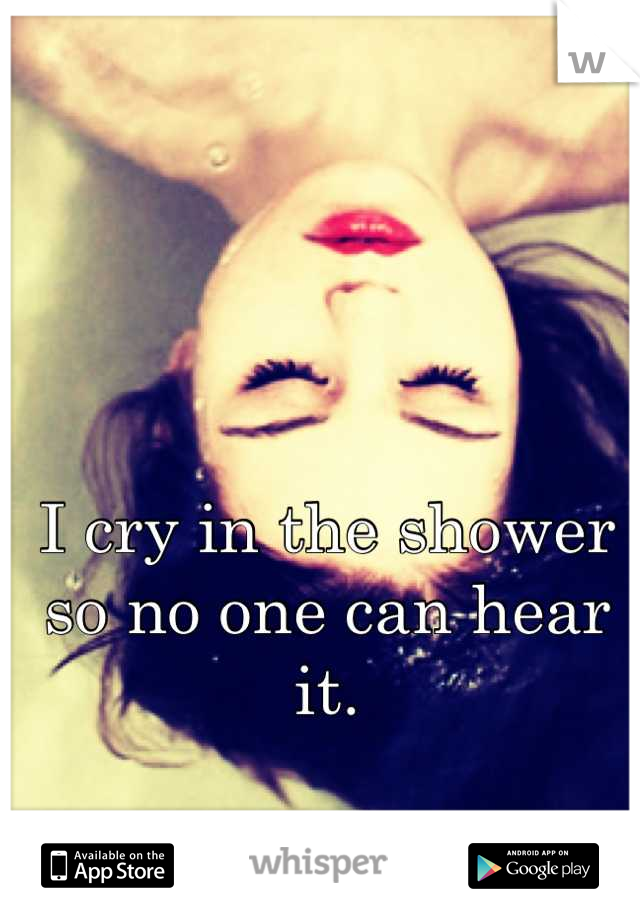 I cry in the shower so no one can hear it.