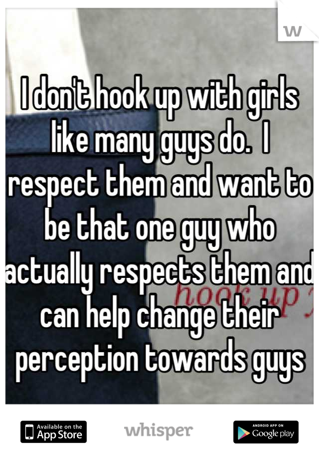 I don't hook up with girls like many guys do.  I respect them and want to be that one guy who actually respects them and can help change their perception towards guys