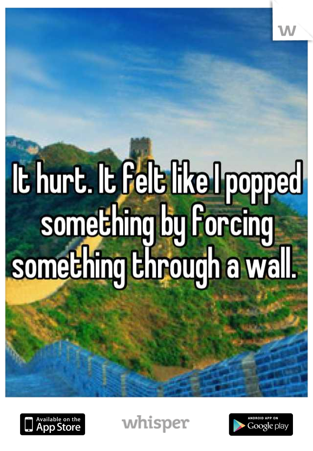It hurt. It felt like I popped something by forcing something through a wall. 