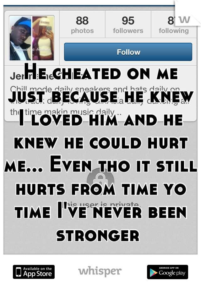 He cheated on me just because he knew I loved him and he knew he could hurt me... Even tho it still hurts from time yo time I've never been stronger 