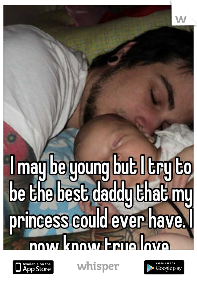 I may be young but I try to be the best daddy that my princess could ever have. I now know true love.