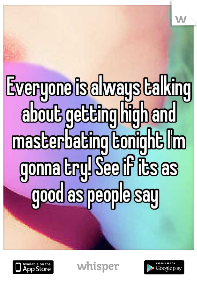 Everyone is always talking about getting high and masterbating tonight I'm gonna try! See if its as good as people say  