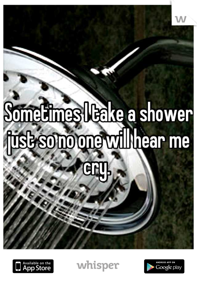 Sometimes I take a shower just so no one will hear me cry. 
