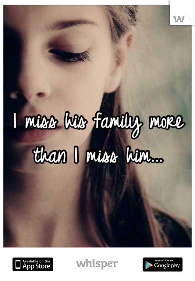 I miss his family more than I miss him...