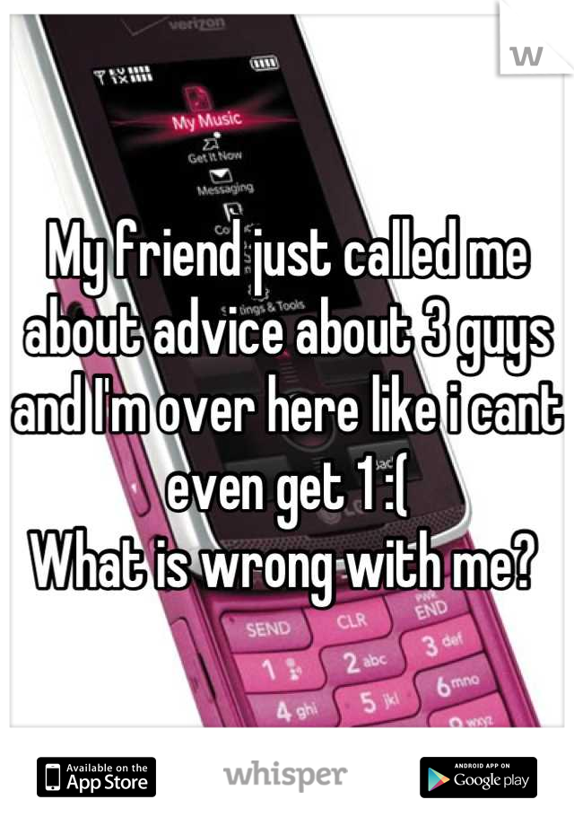 My friend just called me about advice about 3 guys and I'm over here like i cant even get 1 :( 
What is wrong with me? 