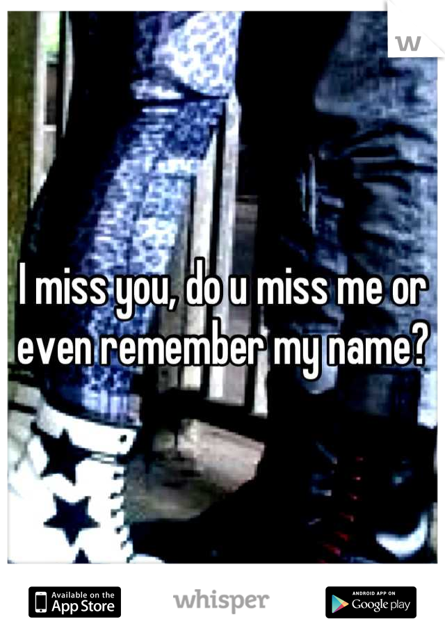 I miss you, do u miss me or even remember my name?