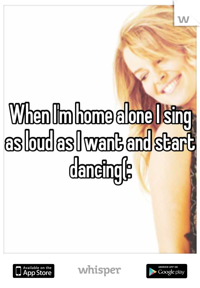 When I'm home alone I sing as loud as I want and start dancing(: