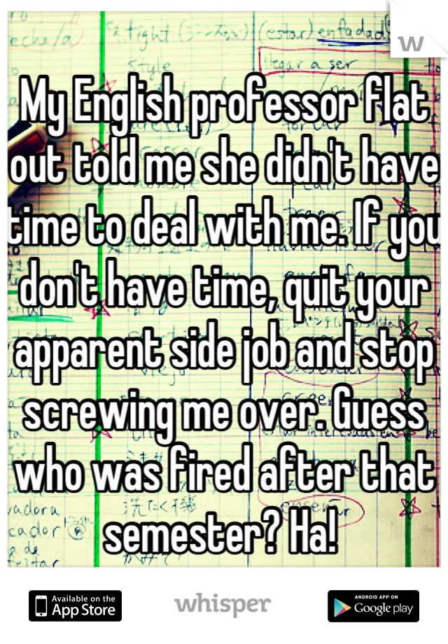 My English professor flat out told me she didn't have time to deal with me. If you don't have time, quit your apparent side job and stop screwing me over. Guess who was fired after that semester? Ha! 